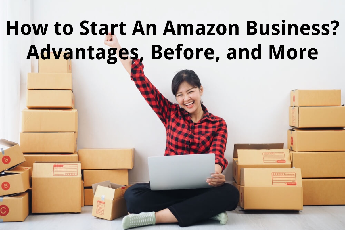 How To Start An Amazon Business? - Advantages, Before, And More